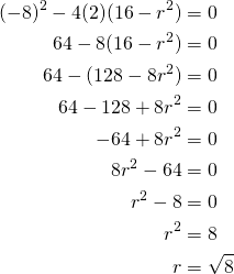  \begin{align*} {(-8)^2}-4(2)(16-r^2)&=0 \\ 64-8(16-r^2)&=0 \\ 64-(128-8{r^2})&=0 \\ 64-128+8{r^2}&=0 \\ -64+8{r^2}&=0 \\ 8{r^2}-64&=0 \\ r^2-8&=0 \\ r^2&=8 \\ r&=\sqrt{8} \end{align*} 
