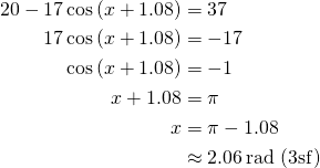  \begin{align*} 20-17\cos \left ( x+1.08 \right ) &= 37 \\ 17\cos \left ( x+1.08 \right ) &= -17 \\ \cos \left ( x+1.08 \right ) &= -1 \\ x+1.08 &= \pi \\ x &= \pi - 1.08 \\ &\approx 2.06 \, \text{rad (3sf)} \end{align*} 