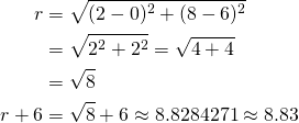  \begin{align*} r&=\sqrt{{(2-0)^2}+{(8-6)^2}}\\&=\sqrt{{2^2}+{2^2}}=\sqrt{4+4}\\&=\sqrt{8} \\ r+6&=\sqrt{8}+6\approx{8.8284271}\approx{8.83} \end{align*} 