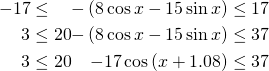  \begin{alignat*}{3} -17 &\leq &-\left (8\cos x-15\sin x \right ) &\leq 17 \\ 3 &\leq 20&-\left (8\cos x-15\sin x \right ) &\leq 37 \\ 3 &\leq 20&-17\cos \left ( x+1.08 \right ) &\leq 37 \end{alignat*} 