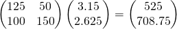 \begin{pmatrix}125 & 50\\100 & 150\end{pmatrix}\begin{pmatrix}3.15\\2.625\end{pmatrix}=\begin{pmatrix}525\\708.75\end{pmatrix}