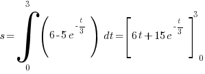 s = int{0}{3}{(6 - 5e^{-{t/3}})}~dt = delim{[}{6t+15e^{-t/3}}{]} ^3 _0