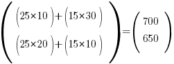 (tabular{000}{00}{(25*10)+(15*30) (25*20)+(15*10)})  = (tabular{000}{00}{700 650})