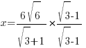 x = {{6 sqrt{6}}/{sqrt{3}+1}} * {{sqrt{3} -1}/{sqrt{3} -1}}