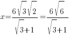x = {6 sqrt{3}sqrt{2}}/{sqrt{3}+1} = {6 sqrt{6}}/{sqrt{3}+1}