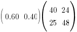 (matrix{1}{2}{0.60 0.40})(matrix{2}{2}{40 24 25 48})
