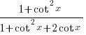 {1+cot^2x}/{1+cot^2x+2cot x}