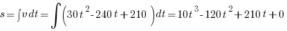 s = int{}{}{v} dt = int{}{}{(30t^2 - 240t + 210)} dt = 10t^3 - 120t^2 + 210t + 0