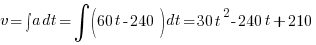 v = int{}{}{a} dt = int{}{}{(60t - 240)} dt = 30t^2 - 240t + 210