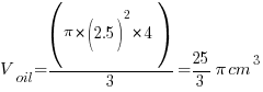 V_{oil}=(pi*(2.5)^2*4)/3 =25/3 pi cm^3